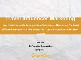 Travel Influencer Marketing
How Grassroots Marketing with Influencers is Becoming the Most
Effective Method to Build Interest In Your Destination or Tourism
Product
Al Chen
Co-Founder, Cooperatize
@bigal123
 