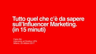 Tutto quel che c’è da sapere
sull’Influencer Marketing. 
(in 15 minuti)
Fabio Bin 
Intervento al Direttivo UPA
Milano, 25 ottobre 2017
 