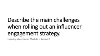 Describe the main challenges
when rolling out an influencer
engagement strategy.
Learning objective of Module 1, Lesson 2
 