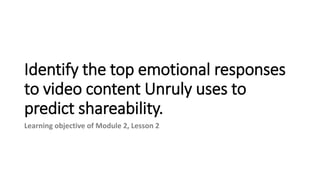 Identify the top emotional responses
to video content Unruly uses to
predict shareability.
Learning objective of Module 2, Lesson 2
 