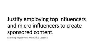 Justify employing top influencers
and micro influencers to create
sponsored content.
Learning objective of Module 2, Lesson 3
 