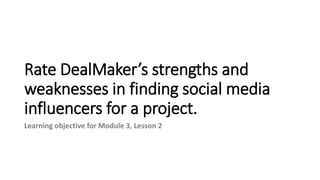 Rate DealMaker’s strengths and
weaknesses in finding social media
influencers for a project.
Learning objective for Module 3, Lesson 2
 