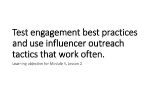 Test engagement best practices
and use influencer outreach
tactics that work often.
Learning objective for Module 4, Lesson 2
 