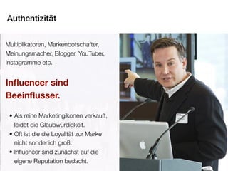 Authentizität
Pia Kleine Wieskamp POINT-PR © 2016
Multiplikatoren, Markenbotschafter,
Meinungsmacher, Blogger, YouTuber,
Instagramme etc.
Inﬂuencer sind
Beeinﬂusser.
• Als reine Marketingikonen verkauft,
leidet die Glaubwürdigkeit.
• Oft ist die die Loyalität zur Marke
nicht sonderlich groß.
• Inﬂuencer sind zunächst auf die
eigene Reputation bedacht.
 