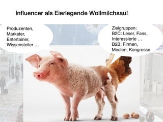 Inﬂuencer als Eierlegende Wollmilchsau!
Produzenten,
Marketer,
Entertainer,
Wissensteiler …
Zielgruppen:
B2C: Leser, Fans,
Interessierte …
B2B: Firmen,
Medien, Kongresse
 