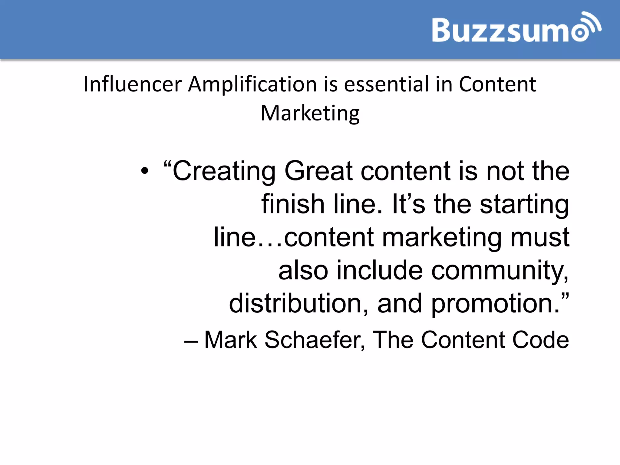 • “Creating Great content is not the
finish line. It’s the starting
line…content marketing must
also include community,
distribution, and promotion.”
– Mark Schaefer, The Content Code
Influencer Amplification is essential in Content
Marketing
 