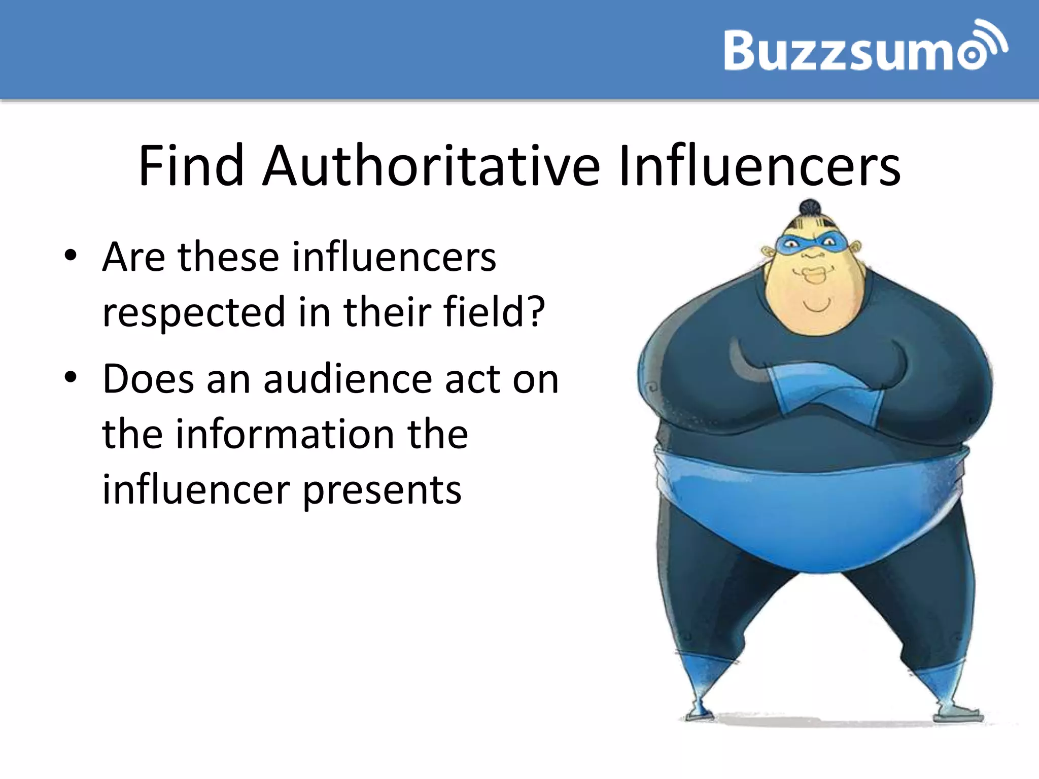 Find Authoritative Influencers
• Are these influencers
respected in their field?
• Does an audience act on
the information the
influencer presents
 