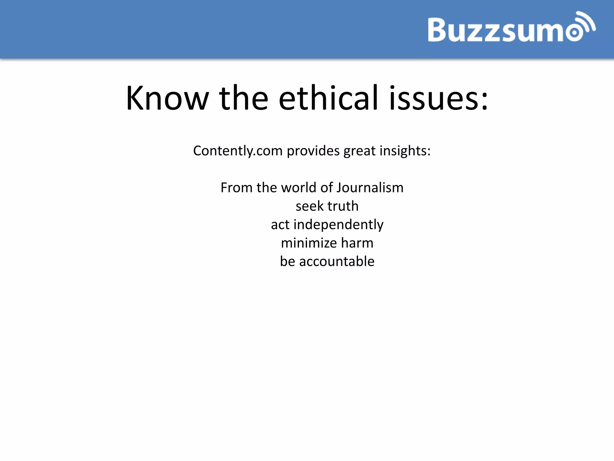 Know the ethical issues:
Contently.com provides great insights:
From the world of Journalism
seek truth
act independently
minimize harm
be accountable
 