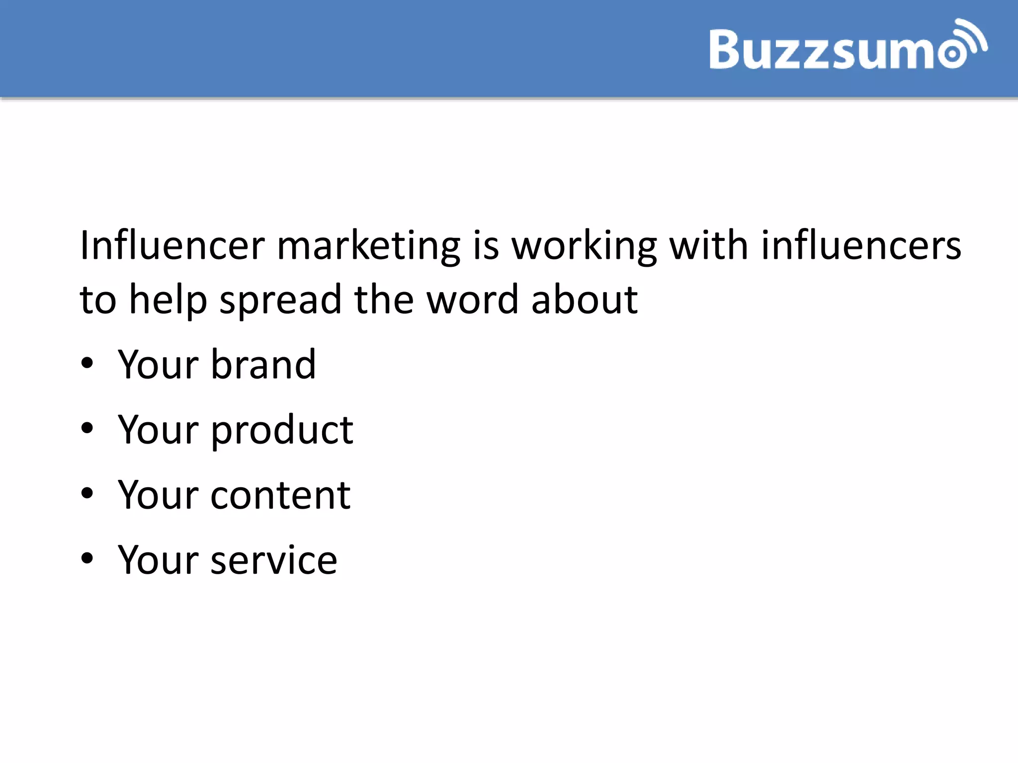 Influencer marketing is working with influencers
to help spread the word about
• Your brand
• Your product
• Your content
• Your service
 