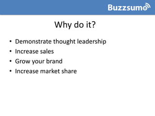 Why do it?
• Demonstrate thought leadership
• Increase sales
• Grow your brand
• Increase market share
 