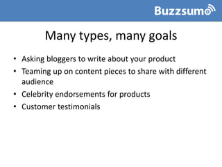 Many types, many goals
• Asking bloggers to write about your product
• Teaming up on content pieces to share with differen...