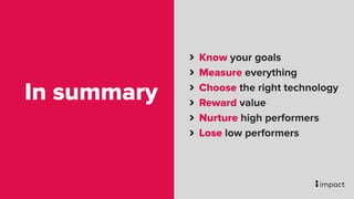 In summary
Know your goals
Measure everything
Choose the right technology
Reward value
Nurture high performers
Lose low pe...