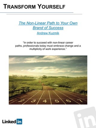 TRANSFORM YOURSELF
The Non-Linear Path to Your Own
Brand of Success
Andrew Kuzmik
“In order to succeed with non-linear career
paths, professionals today must embrace change and a
multiplicity of work experience.”

 