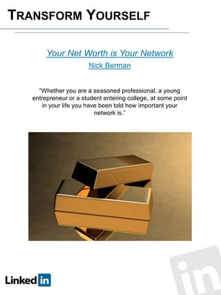 TRANSFORM YOURSELF
Your Net Worth is Your Network
Nick Berman
“Whether you are a seasoned professional, a young
entrepreneur or a student entering college, at some point
in your life you have been told how important your
network is.”

 