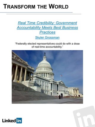 TRANSFORM THE WORLD
Real Time Credibility: Government
Accountability Meets Best Business
Practices
Skyler Grossman
“Federally elected representatives could do with a dose
of real-time accountability.”

 