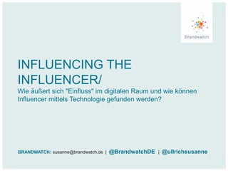 INFLUENCING THE
INFLUENCER/
Wie äußert sich "Einfluss" im digitalen Raum und wie können
Influencer mittels Technologie gefunden werden?
BRANDWATCH: susanne@brandwatch.de | @BrandwatchDE | @ullrichsusanne
 