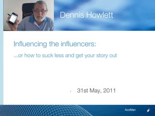 Dennis Howlett


Influencing the influencers:
...or how to suck less and get your story out




                        ‣   31st May, 2011


                                                AccMan
 