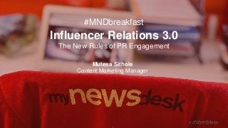 #MNDbreakfast
Influencer Relations 3.0
The New Rules of PR Engagement
Mutesa Sithole
Content Marketing Manager
 