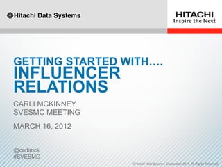 GETTING STARTED WITH….
    INFLUENCER
    RELATIONS
    CARLI MCKINNEY
    SVESMC MEETING
    MARCH 16, 2012


    @carlimck
    #SVESMC
1                    © Hitachi Data Systems Corporation 2011. All Rights Reserved.
 