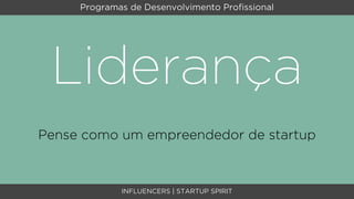 Programas de Desenvolvimento Proﬁssional




 Liderança
Pense como um empreendedor de startup



             INFLUENCERS | STARTUP SPIRIT
 