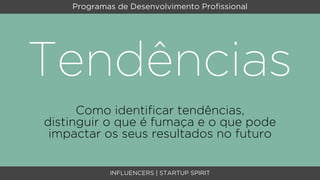 Programas de Desenvolvimento Proﬁssional




Tendências
      Como identiﬁcar tendências,
distinguir o que é fumaça e o que pode
 impactar os seus resultados no futuro


            INFLUENCERS | STARTUP SPIRIT
 