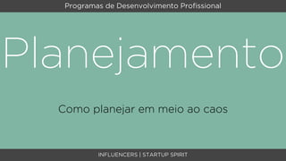 Programas de Desenvolvimento Proﬁssional




Planejamento
  Como planejar em meio ao caos



           INFLUENCERS | STARTUP SPIRIT
 