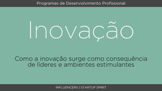 Programas de Desenvolvimento Proﬁssional




   Inovação
Como a inovação surge como consequência
   de líderes e ambientes estimulantes


              INFLUENCERS | STARTUP SPIRIT
 