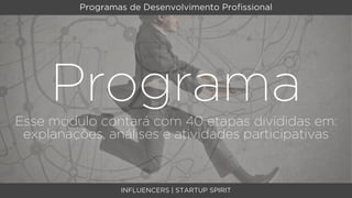 Programas de Desenvolvimento Proﬁssional




     Programa
Esse módulo contará com 40 etapas divididas em:
 explanações, análises e atividades participativas



                  INFLUENCERS | STARTUP SPIRIT
 