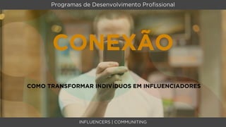 Programas de Desenvolvimento Proﬁssional




      CONEXÃO
COMO TRANSFORMAR INDIVÍDUOS EM INFLUENCIADORES




               INFLUENCERS | COMMUNITING
 
