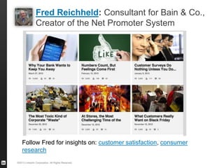 Fred Reichheld: Consultant for Bain & Co.,
Creator of the Net Promoter System
©2013 LinkedIn Corporation. All Rights Reserved.
Follow Fred for insights on: customer satisfaction, consumer
research
 
