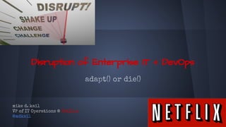 Disruption of Enterprise IT + DevOps
adapt() or die()
mike d. kail
VP of IT Operations @ Netflix
@mdkail
 