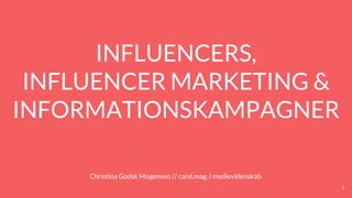 INFLUENCERS,
INFLUENCER MARKETING &
INFORMATIONSKAMPAGNER
Christina Godsk Mogensen // cand.mag. i medievidenskab
1
 