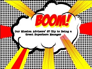 BOOM!Our Mission Advisors’ #1 Tip to Being a
Great Superhero Manager
BOOM!
 