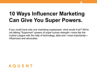 10 Ways Influencer Marketing
Can Give You Super Powers.
If you could have only one marketing superpower, what would it be? We're
not talking "Superman" powers of super human strength—more like the
Justice League with the help of technology, data and—most importantly—
influencers and advocates.
 