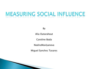 Measuring social Influence By  Alia Outarahout Caroline Boda NodiraMavlyanova Miguel Sanches Tavares 