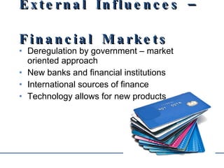 External Influences –Financial Markets Deregulation by government – market oriented approach New banks and financial institutions International sources of finance Technology allows for new products 