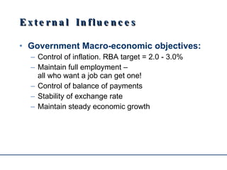 External Influences Government Macro-economic objectives: Control of inflation. RBA target = 2.0 - 3.0% Maintain full employment –  all who want a job can get one! Control of balance of payments Stability of exchange rate Maintain steady economic growth 