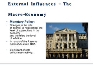 External Influences – The Macro-Economy Monetary Policy: Changes in the rate  of interest to help control the level of expenditure in the economy  and therefore the level  of inflation In hands of the Reserve Bank of Australia RBA Significant effects  on business activity: 