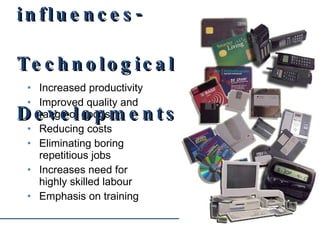 Increased productivity Improved quality and range of goods Reducing costs Eliminating boring repetitious jobs Increases need for highly skilled labour Emphasis on training External influences- Technological Developments 