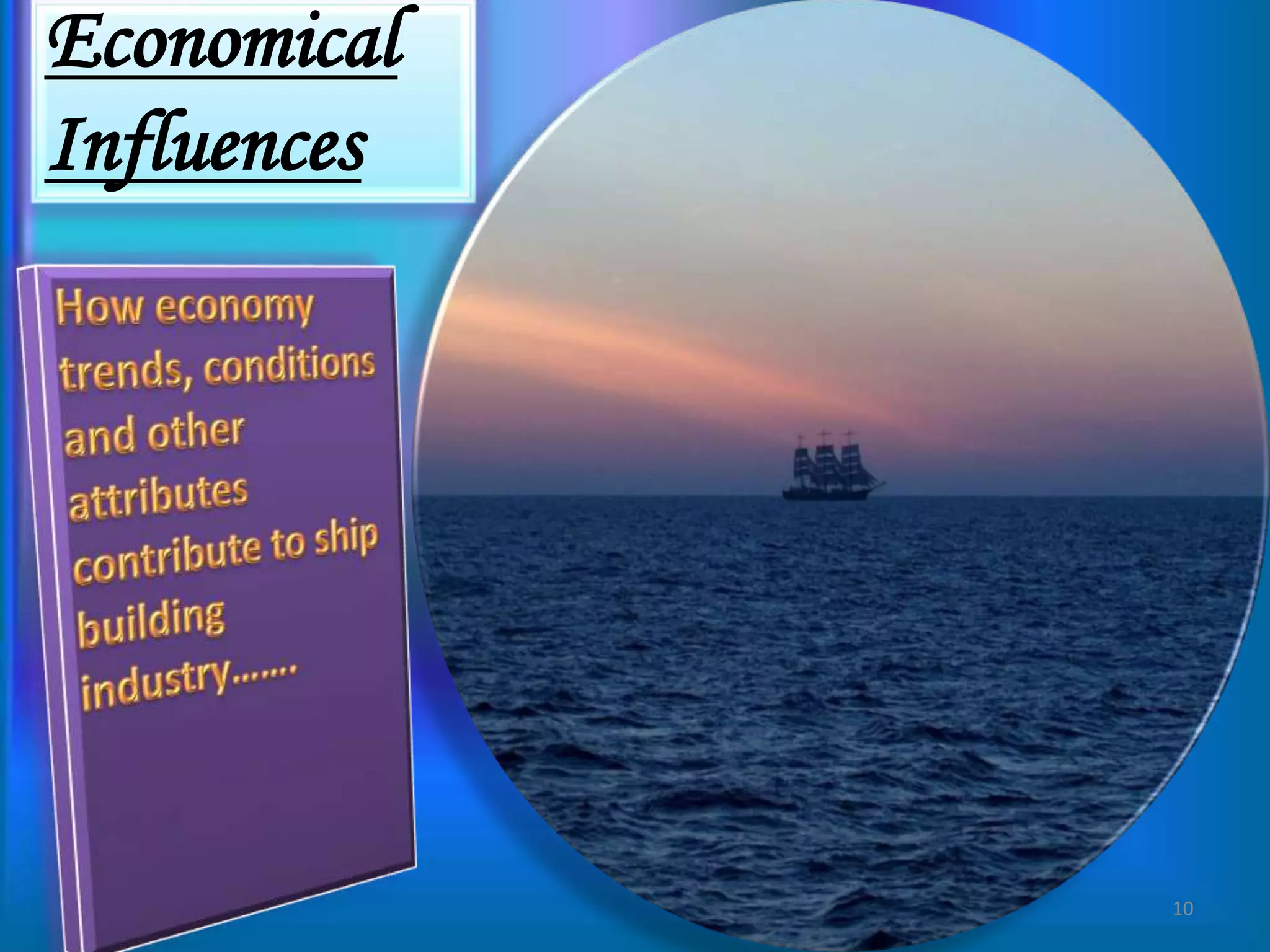 Economical  InfluencesHow economy trends, conditions and other attributes contribute to ship building industry…….10