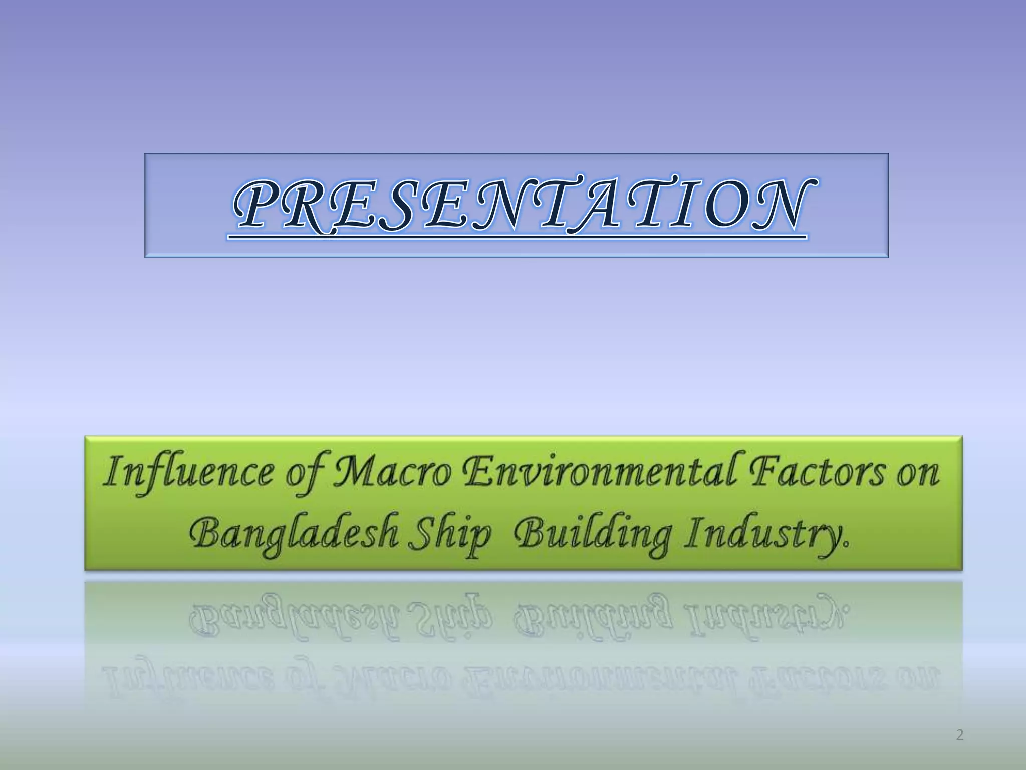 PRESENTATIONInfluence of Macro Environmental Factors on Bangladesh Ship  Building Industry. 2
