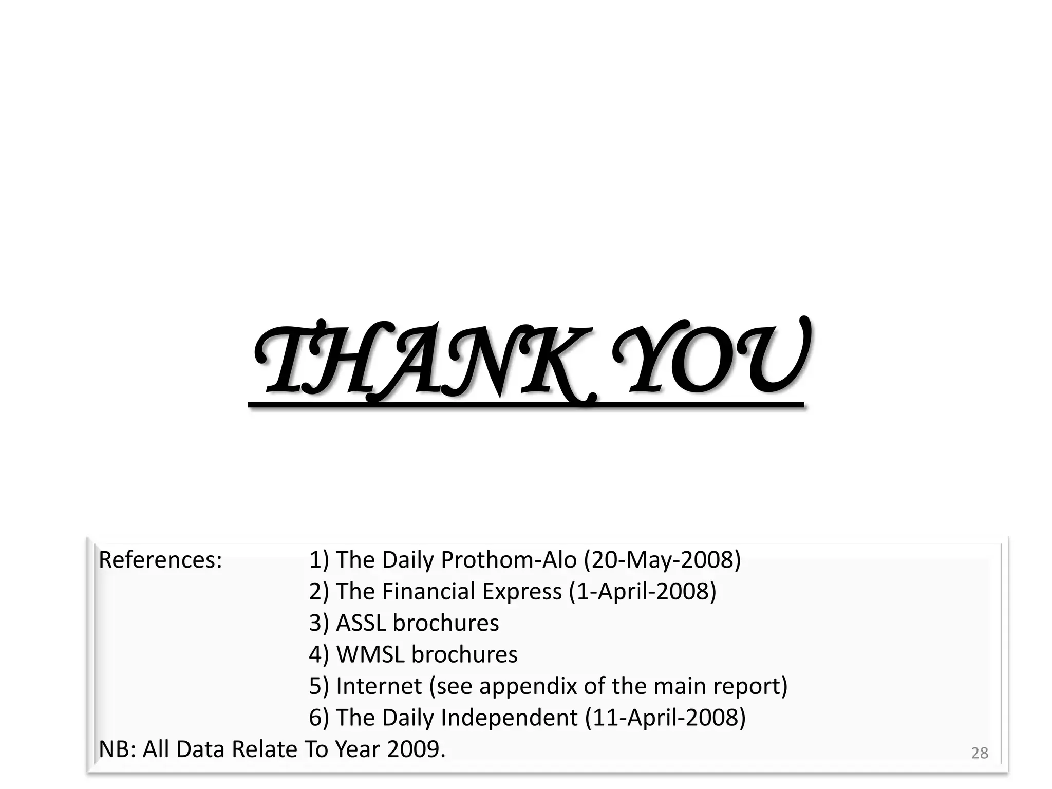 THANK YOUReferences:	1) The Daily Prothom-Alo (20-May-2008)		2) The Financial Express (1-April-2008)		3) ASSL brochures		4) WMSL brochures		5) Internet (see appendix of the main report)		6) The Daily Independent (11-April-2008)NB: All Data Relate To Year 2009.28