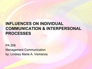 INFLUENCES ON INDIVIDUAL
COMMUNICATION & INTERPERSONAL
PROCESSES
PA 209
Management Communication
by: Lindsey Marie A. Vismanos
 