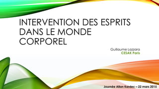 INTERVENTION DES ESPRITS
DANS LE MONDE
CORPOREL
CESAK Paris
Journée Allan Kardec – 22 mars 2015
 