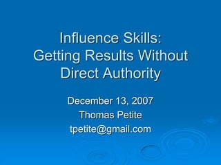 Influence Skills:
Getting Results Without
Direct Authority
December 13, 2007
Thomas Petite
tpetite@gmail.com
 