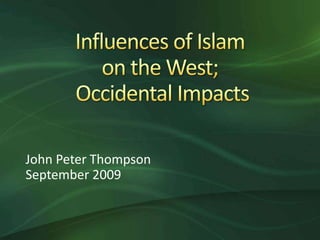 Influences of Islam on the West; Occidental Impacts John Peter Thompson September 2009 
