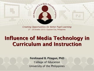 Creating Opportunities for Better Pupil Learning
           27 – 28 October 2010  Quezon City, Philippines




Influence of Media Technology in
    Curriculum and Instruction

            Ferdinand B. Pitagan, PhD
               College of Education
            University of the Philippines
 
