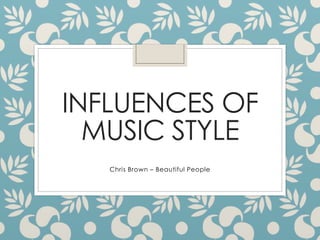 INFLUENCES OF 
MUSIC STYLE 
Chris Brown – Beautiful People 
 