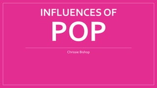 INFLUENCES OF 
POP 
Chrissie Bishop 
 