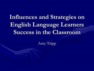 Influences and Strategies on
English Language Learners
 Success in the Classroom
          Amy Tripp
 